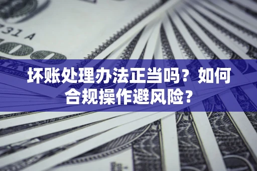 北京坏账处理办法正当吗？如何合规操作避风险？
