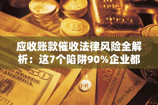 北京应收账款催收法律风险全解析：这7个陷阱90%企业都踩过（含合规应对指南）