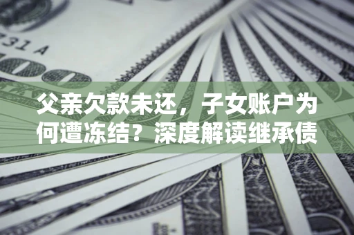 北京父亲欠款未还，子女账户为何遭冻结？深度解读继承债务迷局