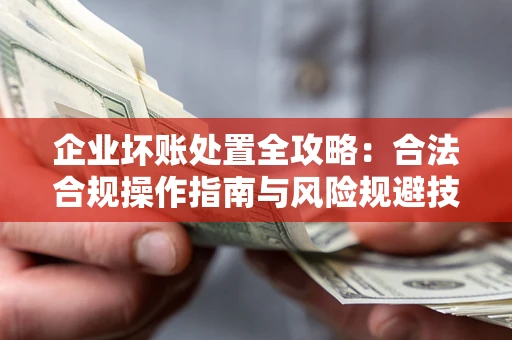 北京企业坏账处置全攻略：合法合规操作指南与风险规避技巧解析