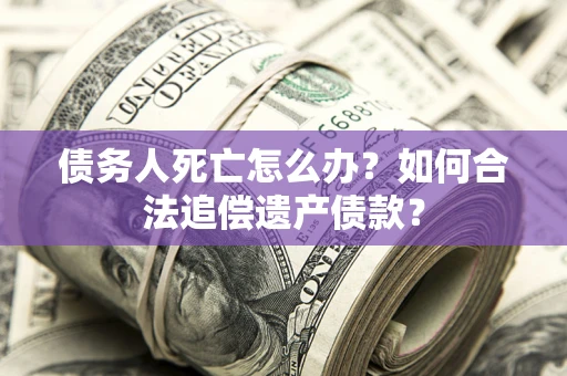 北京债务人死亡怎么办？如何合法追偿遗产债款？