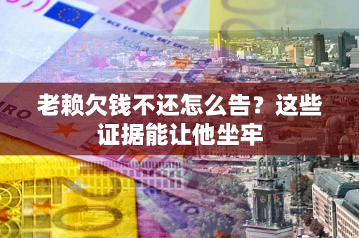 北京老赖欠钱不还怎么告？这些证据能让他坐牢