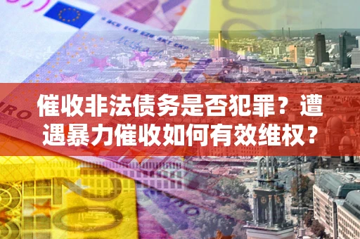 北京催收非法债务是否犯罪?遭遇暴力催收如何有效维权? 北京催收非法债务是否犯罪?遭遇暴力催收如何有效维权?