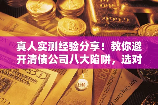 北京真人实测经验分享！教你避开清债公司八大陷阱，选对机构少走十年弯路