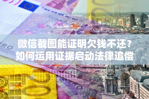 北京微信截图能证明欠钱不还？如何运用证据启动法律追偿程序？