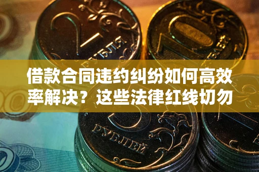北京借款合同违约纠纷如何高效率解决？这些法律红线切勿触碰