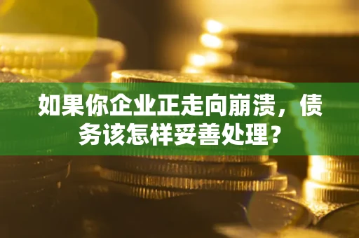 北京如果你企业正走向崩溃，债务该怎样妥善处理？