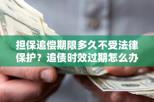 北京担保追偿期限多久不受法律保护？追债时效过期怎么办？