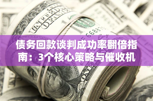 北京债务回款谈判成功率翻倍指南：3个核心策略与催收机构避坑法则