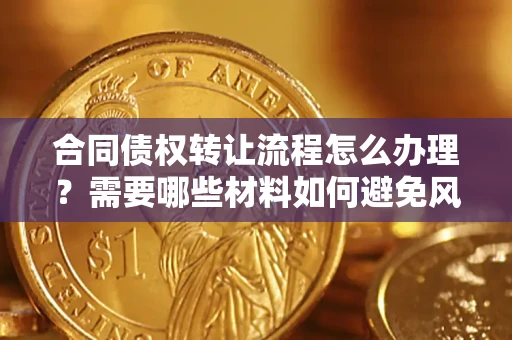 北京合同债权转让流程怎么办理？需要哪些材料如何避免风险？