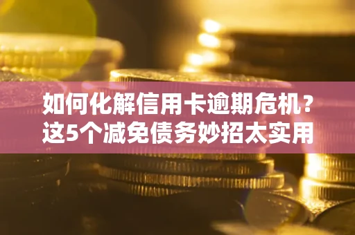 北京如何化解信用卡逾期危机？这5个减免债务妙招太实用