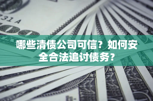 北京哪些清债公司可信？如何安全合法追讨债务？