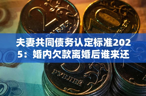 北京夫妻共同债务认定标准2025:婚内欠款离婚后谁来还? 北京夫妻共同债务认定标准2025:婚内欠款离婚后谁来还?