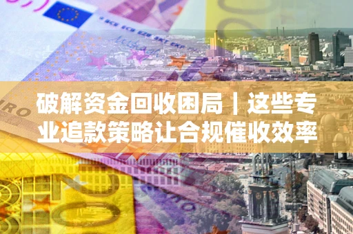 北京破解资金回收困局｜这些专业追款策略让合规催收效率翻倍