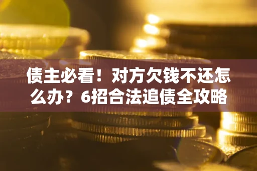 北京债主必看！对方欠钱不还怎么办？6招合法追债全攻略
