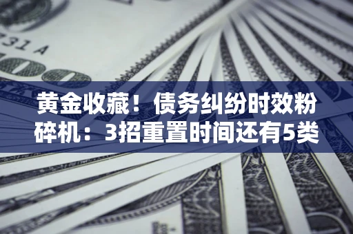 北京黄金收藏！债务纠纷时效粉碎机：3招重置时间还有5类不设年限的特殊债务
