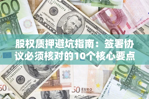 北京股权质押避坑指南:签署协议必须核对的10个核心要点 北京股权质押避坑指南:签署协议必须核对的10个核心要点