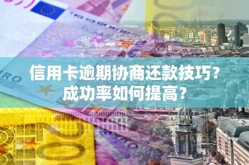 北京信用卡逾期协商还款技巧？成功率如何提高？