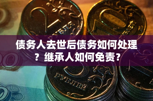 北京债务人去世后债务如何处理？继承人如何免责？