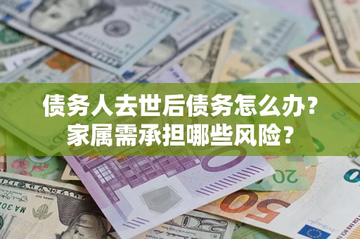 北京债务人去世后债务怎么办？家属需承担哪些风险？
