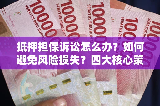 北京抵押担保诉讼怎么办？如何避免风险损失？四大核心策略全解读