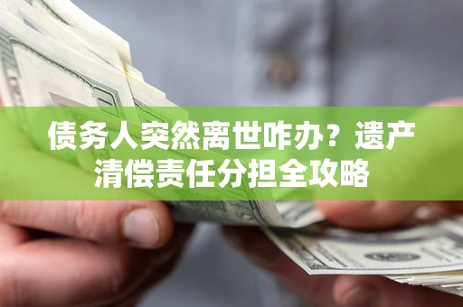 北京债务人突然离世咋办？遗产清偿责任分担全攻略