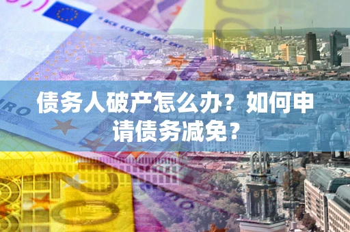 北京债务人破产怎么办？如何申请债务减免？