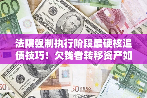 北京法院强制执行阶段最硬核追债技巧！欠钱者转移资产如何破解？