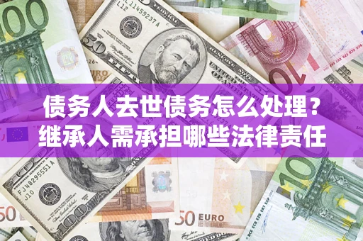 北京债务人去世债务怎么处理？继承人需承担哪些法律责任？