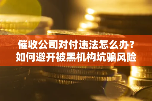 北京催收公司对付违法怎么办？如何避开被黑机构坑骗风险