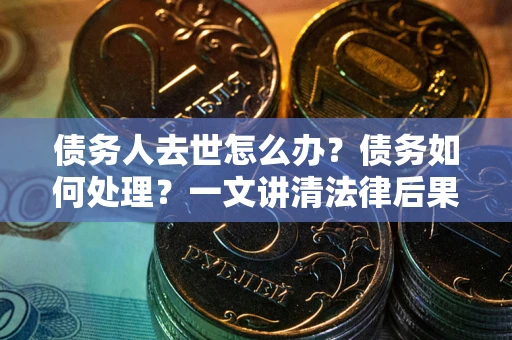 北京债务人去世怎么办？债务如何处理？一文讲清法律后果