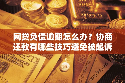 北京网贷负债逾期怎么办？协商还款有哪些技巧避免被起诉？