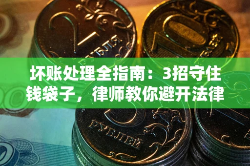北京坏账处理全指南：3招守住钱袋子，律师教你避开法律雷区