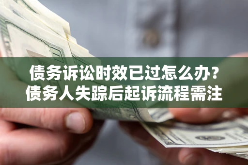 北京债务诉讼时效已过怎么办？债务人失踪后起诉流程需注意什么？