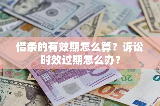 北京借条的有效期怎么算？诉讼时效过期怎么办？