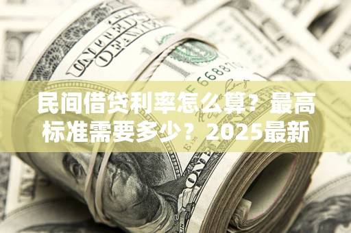 北京民间借贷利率怎么算？最高标准需要多少？2025最新避坑指南