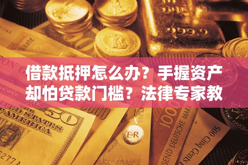 北京借款抵押怎么办？手握资产却怕贷款门槛？法律专家教你办抵押不踩坑
