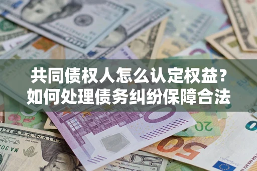 北京共同债权人怎么认定权益？如何处理债务纠纷保障合法权益？