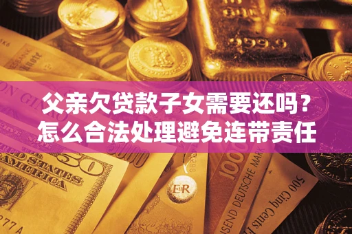 北京父亲欠贷款子女需要还吗？怎么合法处理避免连带责任？
