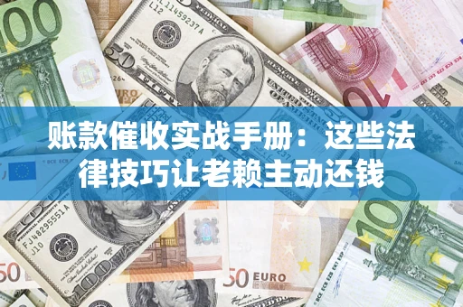 北京账款催收实战手册：这些法律技巧让老赖主动还钱