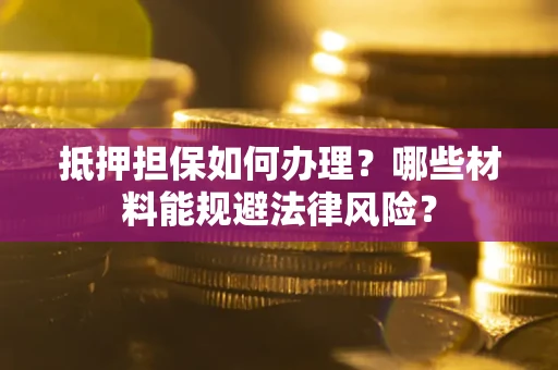 北京抵押担保如何办理？哪些材料能规避法律风险？