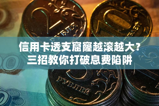 北京信用卡透支窟窿越滚越大？三招教你打破息费陷阱
