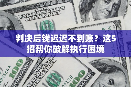 北京判决后钱迟迟不到账？这5招帮你破解执行困境