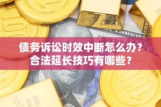 北京债务诉讼时效中断怎么办？合法延长技巧有哪些？