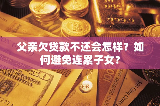 北京父亲欠贷款不还会怎样？如何避免连累子女？