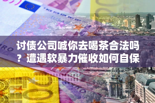 北京讨债公司喊你去喝茶合法吗？遭遇软暴力催收如何自保？