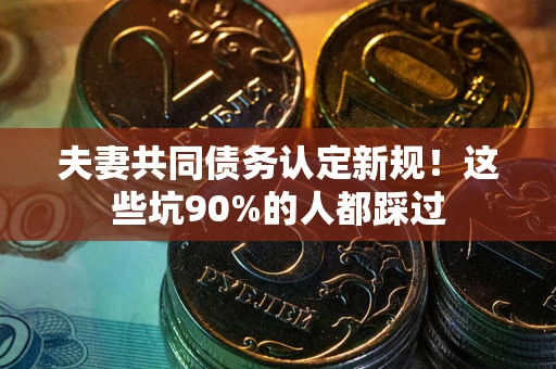 北京夫妻共同债务认定新规！这些坑90%的人都踩过