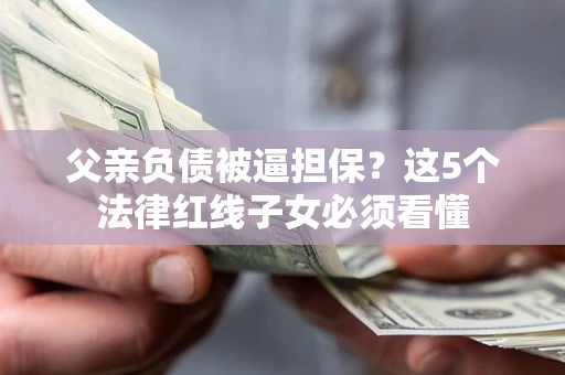 北京父亲负债被逼担保？这5个法律红线子女必须看懂