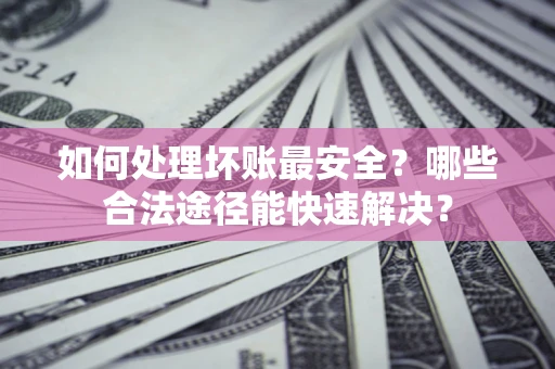 北京如何处理坏账最安全？哪些合法途径能快速解决？