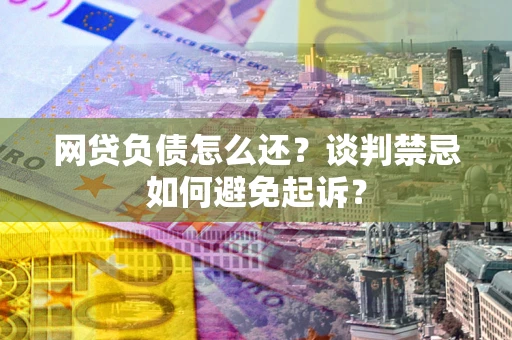 北京网贷负债怎么还？谈判禁忌如何避免起诉？